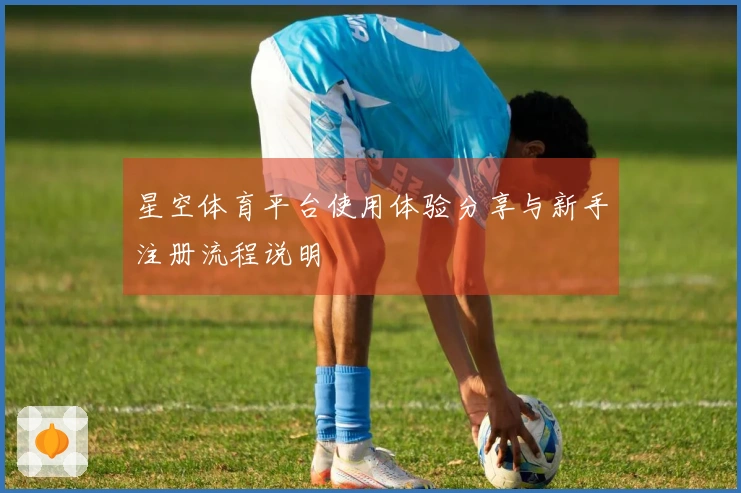 星空体育平台使用体验分享与新手注册流程说明