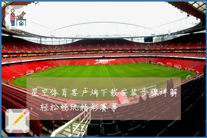 星空体育客户端下载安装步骤详解,轻松畅玩精彩赛事