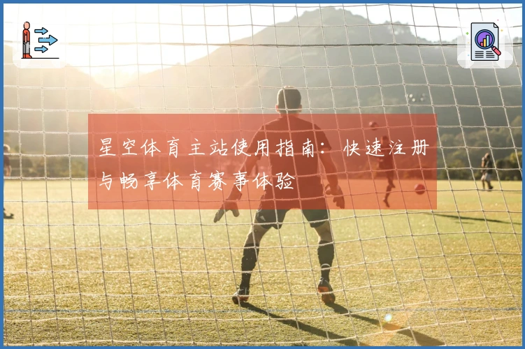 星空体育主站使用指南：快速注册与畅享体育赛事体验