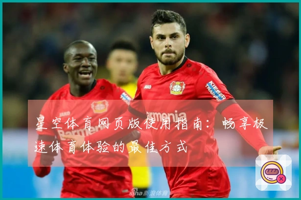 星空体育网页版使用指南：畅享极速体育体验的最佳方式