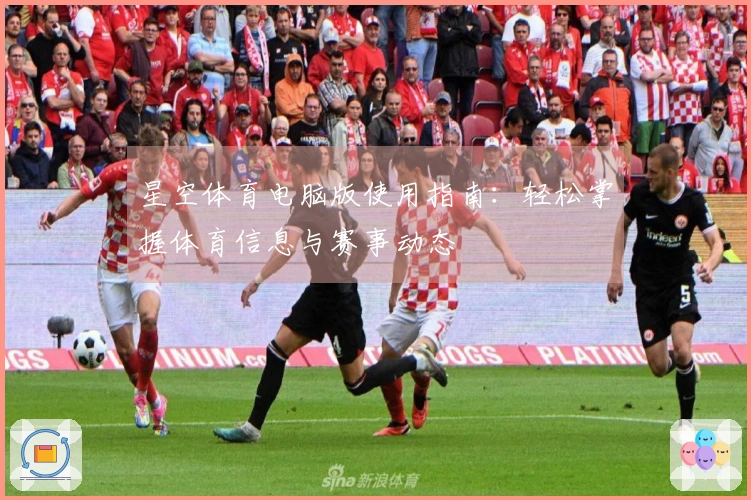 星空体育电脑版使用指南：轻松掌握体育信息与赛事动态