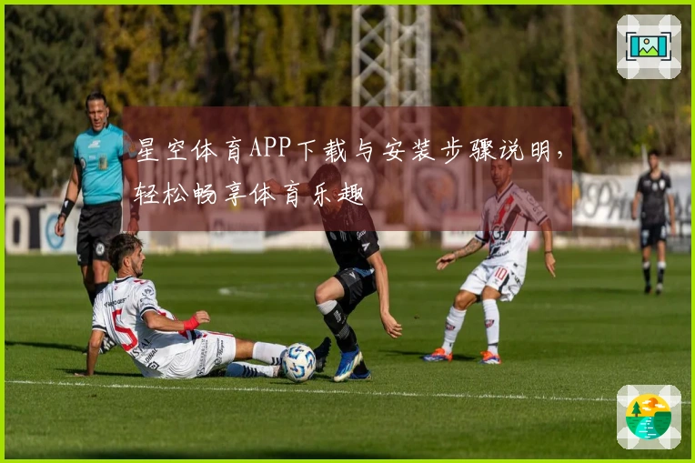 星空体育APP下载与安装步骤说明，轻松畅享体育乐趣