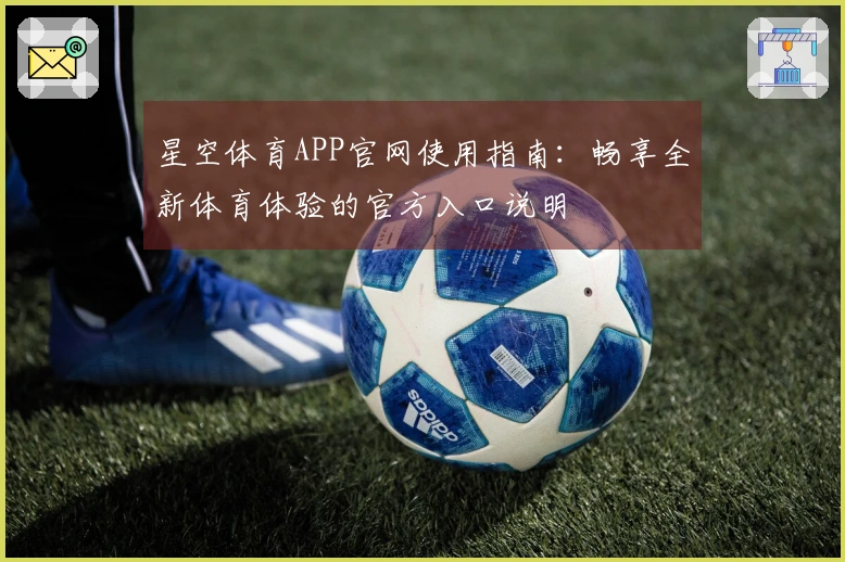 星空体育APP官网使用指南：畅享全新体育体验的官方入口说明