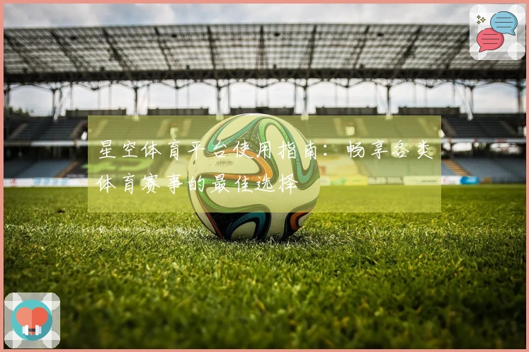 星空体育平台使用指南：畅享各类体育赛事的最佳选择
