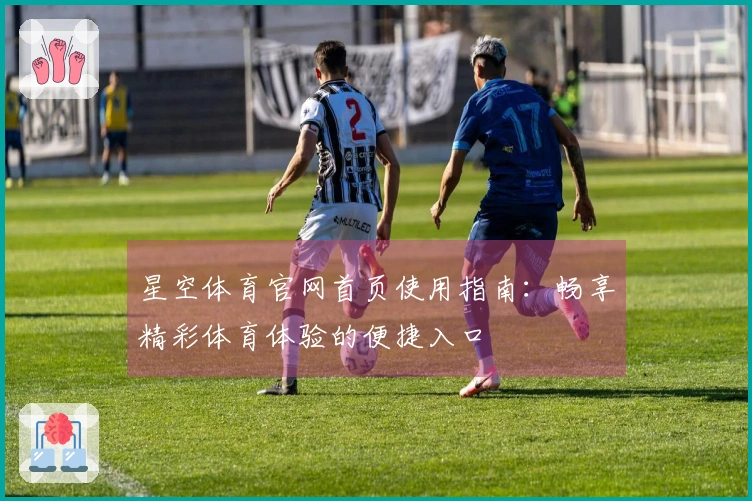 星空体育官网首页使用指南：畅享精彩体育体验的便捷入口