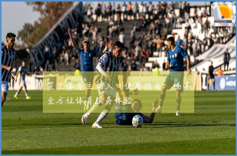 星空体育主站入口使用指南：畅享全方位体育服务体验