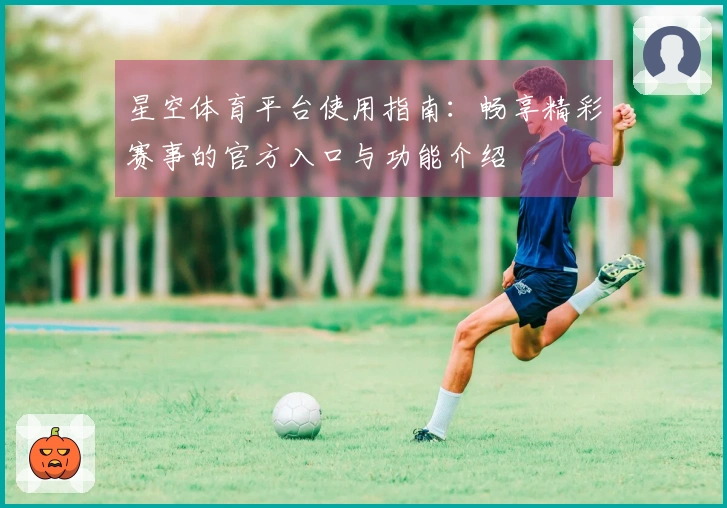 星空体育平台使用指南：畅享精彩赛事的官方入口与功能介绍