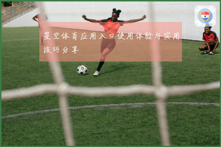 星空体育应用入口使用体验与实用技巧分享