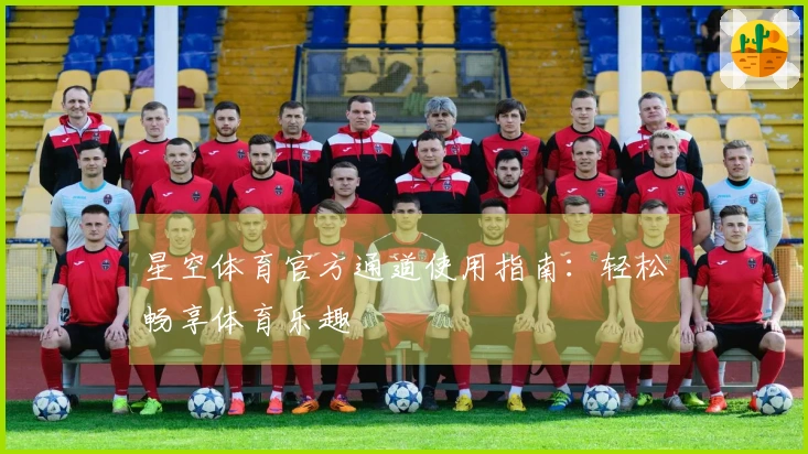星空体育官方通道使用指南：轻松畅享体育乐趣