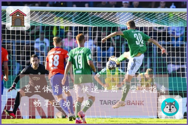 星空体育账号快速注册与登录指南，畅享运动乐趣