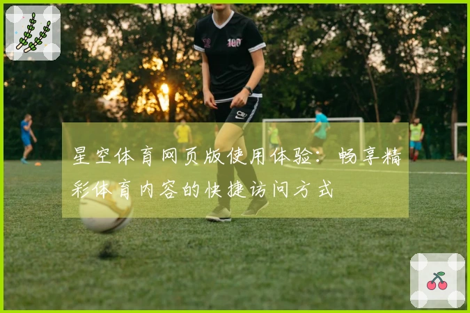 星空体育网页版使用体验：畅享精彩体育内容的快捷访问方式