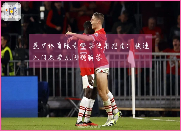 星空体育账号登录使用指南：快速入门及常见问题解答