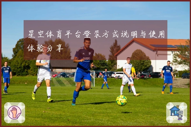 星空体育平台登录方式说明与使用体验分享