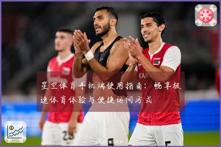 星空体育手机端使用指南：畅享极速体育体验与便捷访问方式