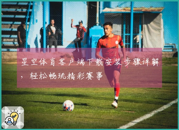 星空体育客户端下载安装步骤详解，轻松畅玩精彩赛事