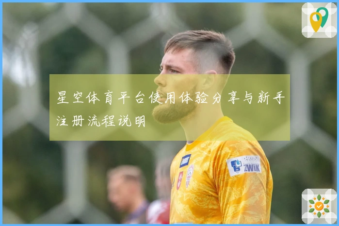 星空体育平台使用体验分享与新手注册流程说明