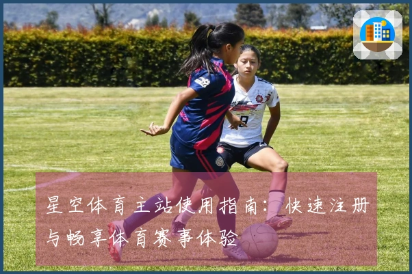 星空体育主站使用指南：快速注册与畅享体育赛事体验