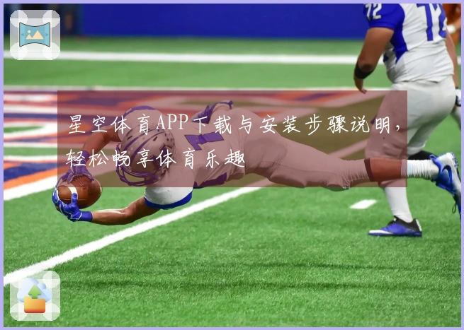 星空体育APP下载与安装步骤说明，轻松畅享体育乐趣