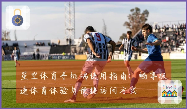 星空体育手机端使用指南：畅享极速体育体验与便捷访问方式
