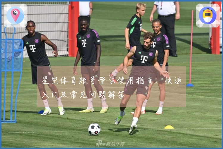 星空体育账号登录使用指南：快速入门及常见问题解答