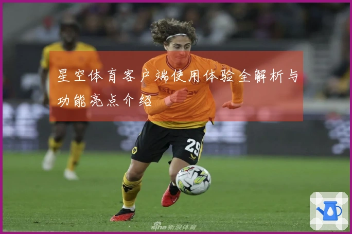 星空体育客户端使用体验全解析与功能亮点介绍