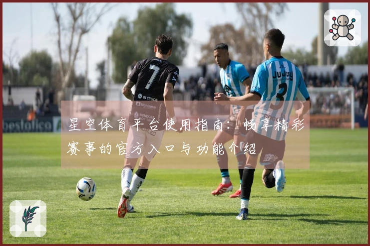 星空体育平台使用指南：畅享精彩赛事的官方入口与功能介绍