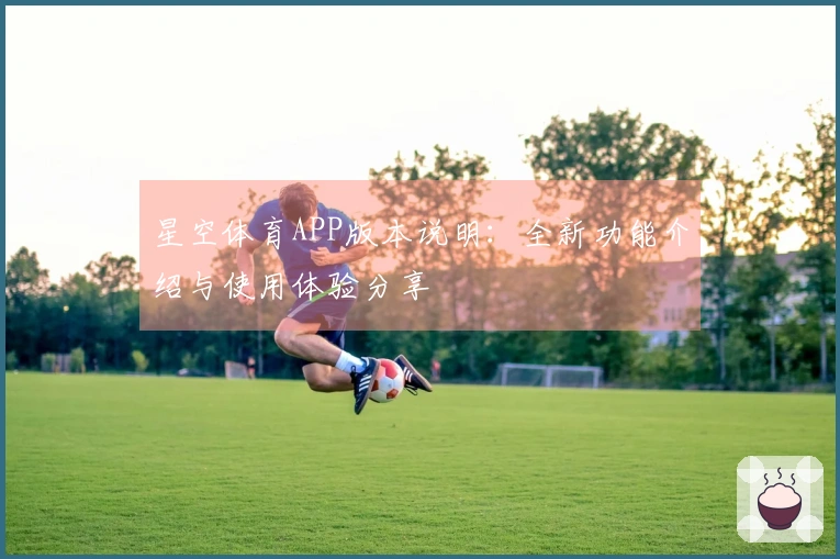 星空体育APP版本说明:全新功能介绍与使用体验分享