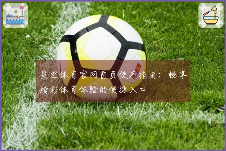 星空体育官网首页使用指南：畅享精彩体育体验的便捷入口