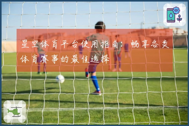 星空体育平台使用指南：畅享各类体育赛事的最佳选择