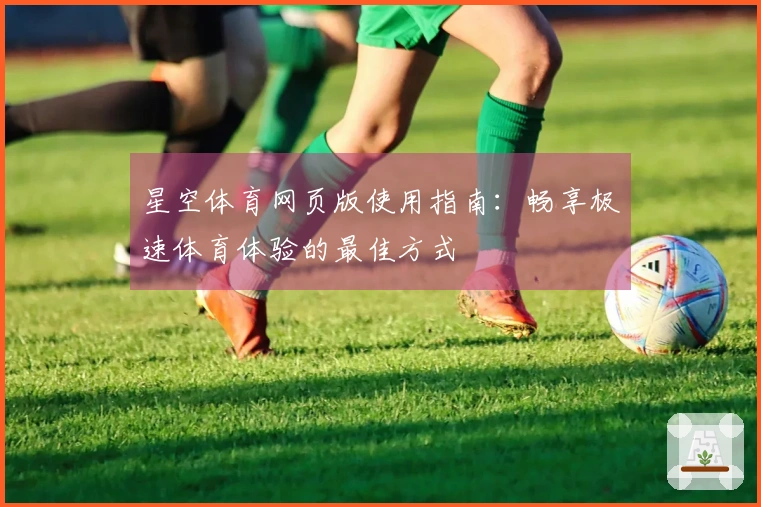 星空体育网页版使用指南：畅享极速体育体验的最佳方式
