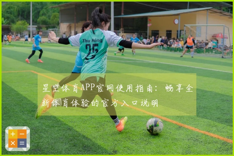 星空体育APP官网使用指南：畅享全新体育体验的官方入口说明