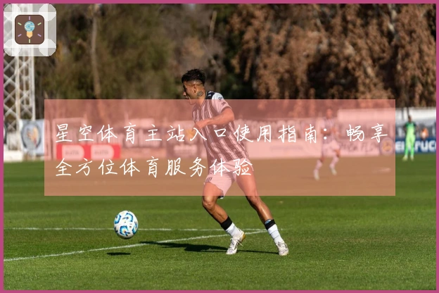 星空体育主站入口使用指南：畅享全方位体育服务体验