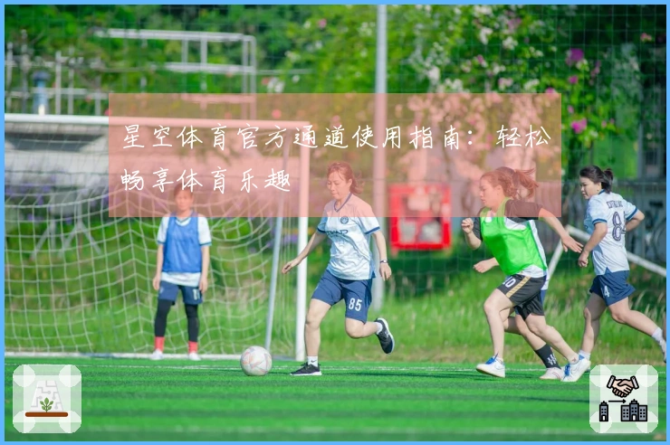 星空体育官方通道使用指南：轻松畅享体育乐趣